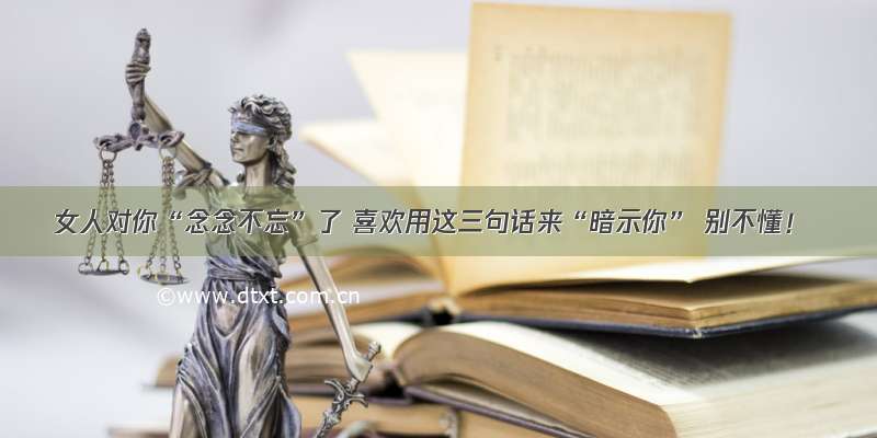 女人对你“念念不忘”了 喜欢用这三句话来“暗示你” 别不懂！