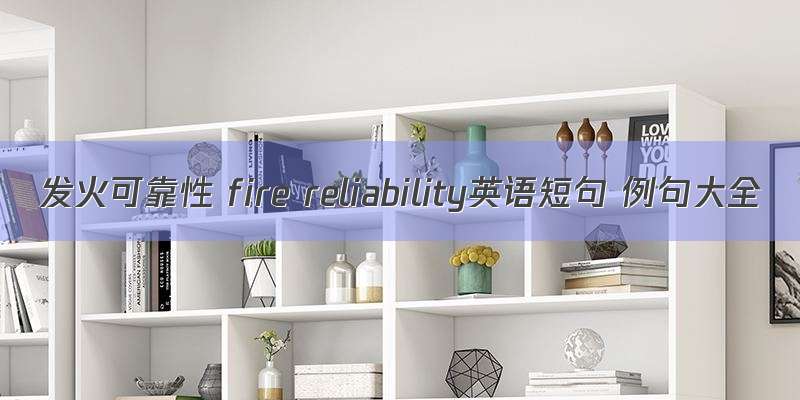 发火可靠性 fire reliability英语短句 例句大全