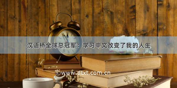 汉语桥全球总冠军：学习中文改变了我的人生