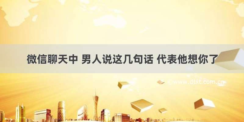 微信聊天中 男人说这几句话 代表他想你了