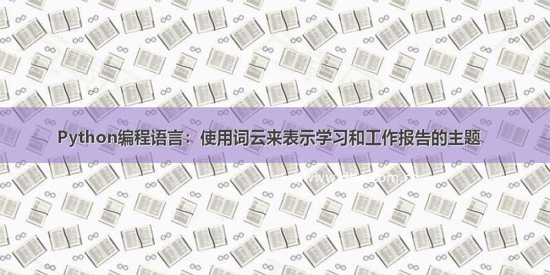 Python编程语言：使用词云来表示学习和工作报告的主题