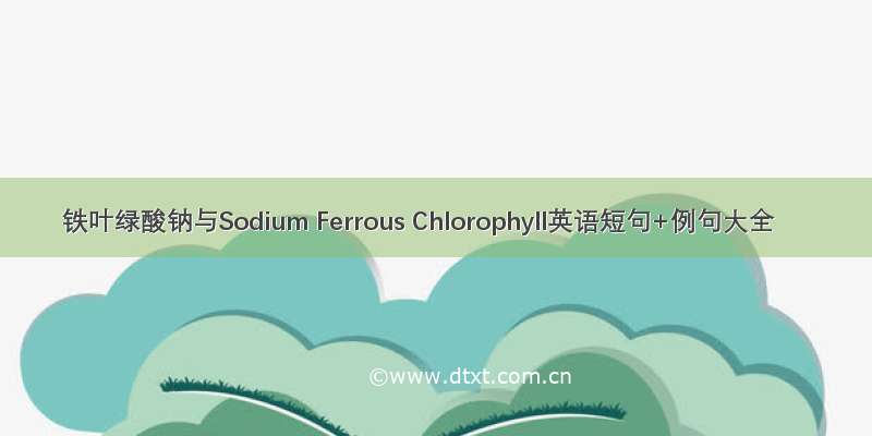 铁叶绿酸钠与Sodium Ferrous Chlorophyll英语短句+例句大全