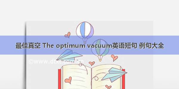 最佳真空 The optimum vacuum英语短句 例句大全