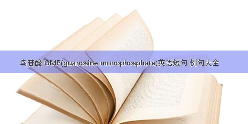 鸟苷酸 GMP(guanosine monophosphate)英语短句 例句大全