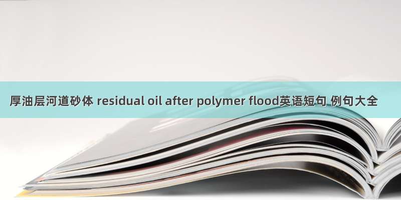 厚油层河道砂体 residual oil after polymer flood英语短句 例句大全