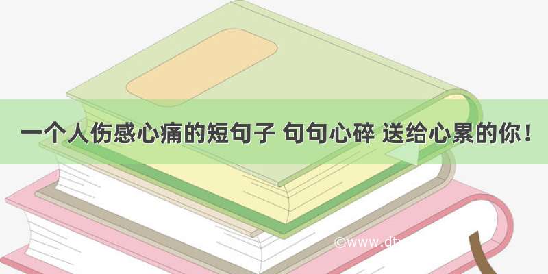 一个人伤感心痛的短句子 句句心碎 送给心累的你！