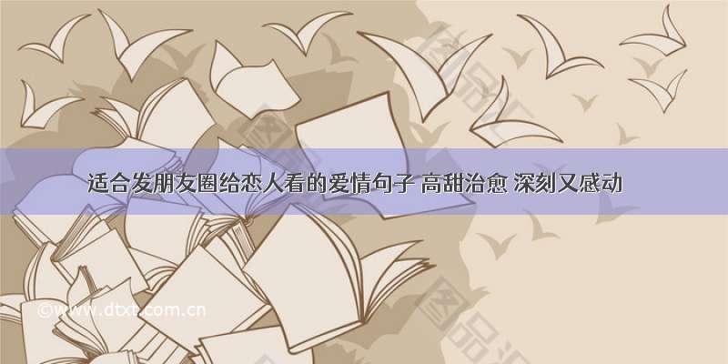 适合发朋友圈给恋人看的爱情句子 高甜治愈 深刻又感动