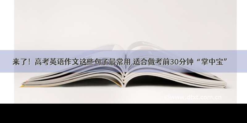 来了！高考英语作文这些句子最常用 适合做考前30分钟“掌中宝”