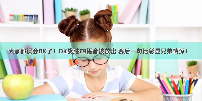 大家都误会DK了！DK战胜C9语音被放出 赛后一句话彰显兄弟情深！