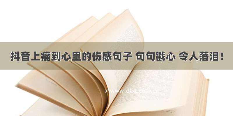 抖音上痛到心里的伤感句子 句句戳心 令人落泪！