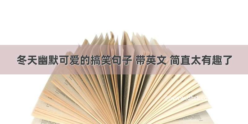 冬天幽默可爱的搞笑句子 带英文 简直太有趣了