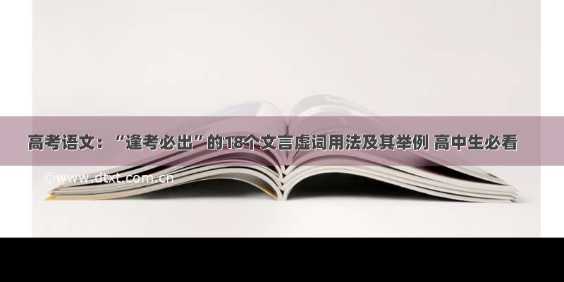 高考语文：“逢考必出”的18个文言虚词用法及其举例 高中生必看