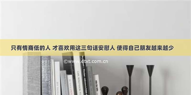 只有情商低的人 才喜欢用这三句话安慰人 使得自己朋友越来越少