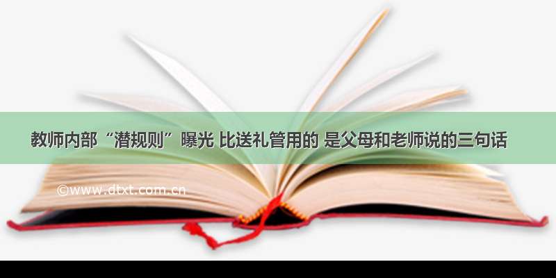 教师内部“潜规则”曝光 比送礼管用的 是父母和老师说的三句话