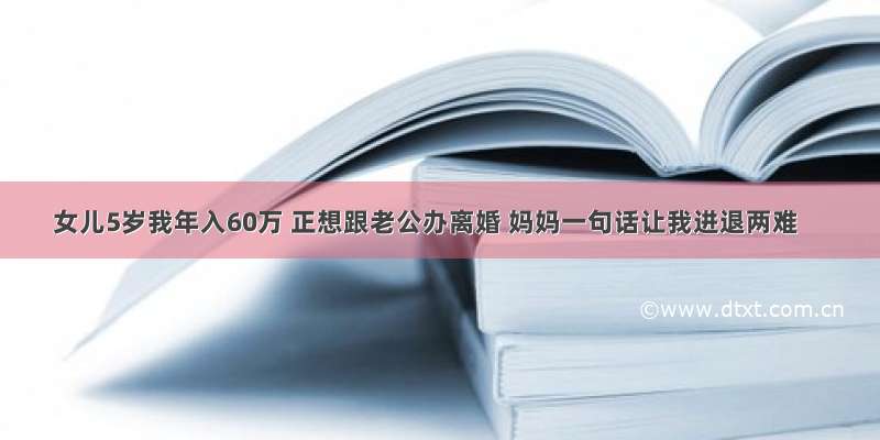 女儿5岁我年入60万 正想跟老公办离婚 妈妈一句话让我进退两难