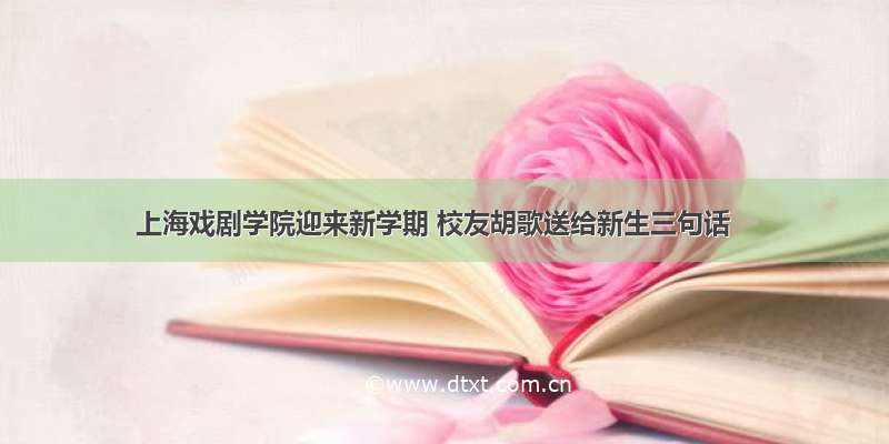 上海戏剧学院迎来新学期 校友胡歌送给新生三句话