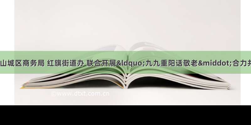 鹤壁市商务局 山城区商务局 红旗街道办 联合开展“九九重阳话敬老·合力共创文明城