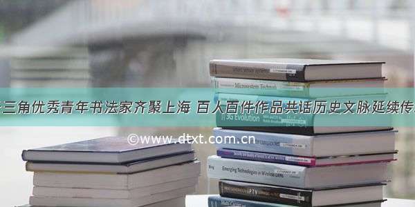 长三角优秀青年书法家齐聚上海 百人百件作品共话历史文脉延续传承