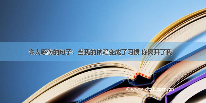 令人感伤的句子：当我的依赖变成了习惯 你离开了我