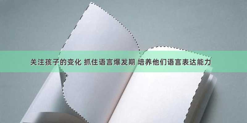 关注孩子的变化 抓住语言爆发期 培养他们语言表达能力