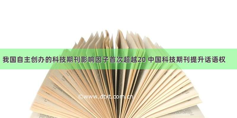 我国自主创办的科技期刊影响因子首次超越20 中国科技期刊提升话语权
