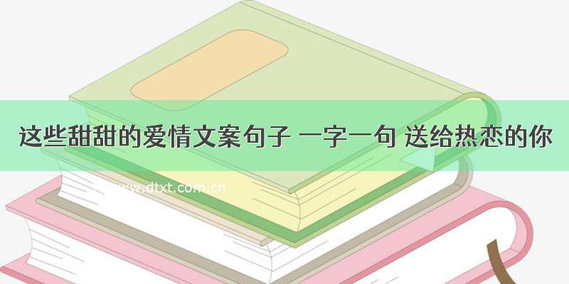 这些甜甜的爱情文案句子 一字一句 送给热恋的你