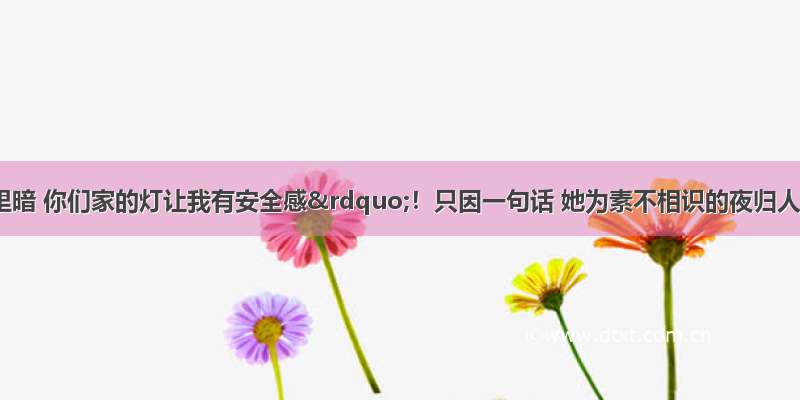 “巷子里暗 你们家的灯让我有安全感”！只因一句话 她为素不相识的夜归人留了十年灯