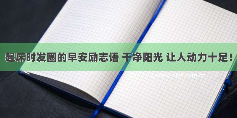 起床时发圈的早安励志语 干净阳光 让人动力十足！