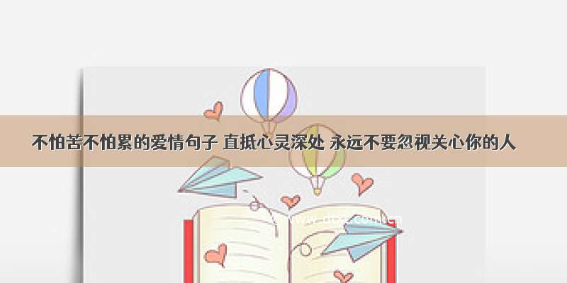 不怕苦不怕累的爱情句子 直抵心灵深处 永远不要忽视关心你的人