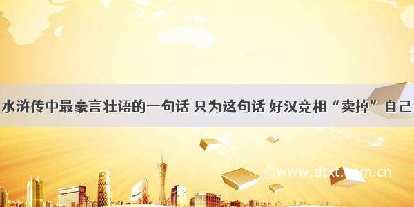 水浒传中最豪言壮语的一句话 只为这句话 好汉竞相“卖掉”自己