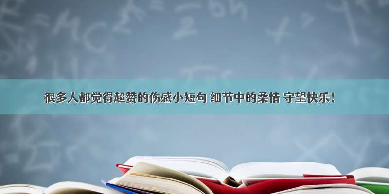 很多人都觉得超赞的伤感小短句 细节中的柔情 守望快乐！