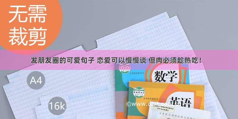 发朋友圈的可爱句子 恋爱可以慢慢谈 但肉必须趁热吃！