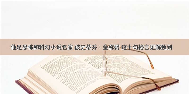 他是恐怖和科幻小说名家 被史蒂芬·金称赞 这十句格言见解独到