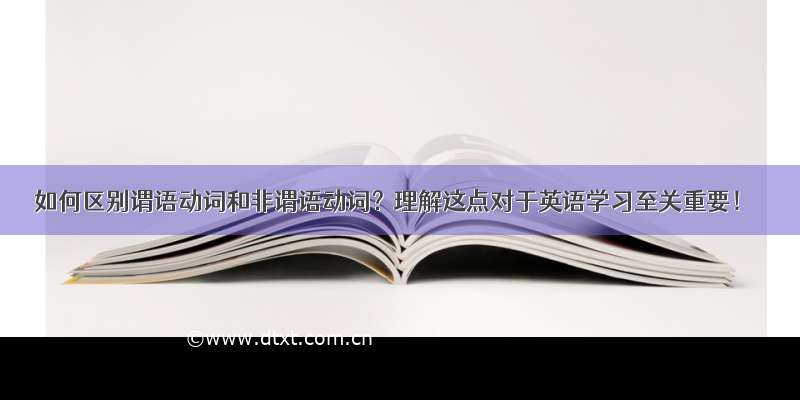 如何区别谓语动词和非谓语动词？理解这点对于英语学习至关重要！