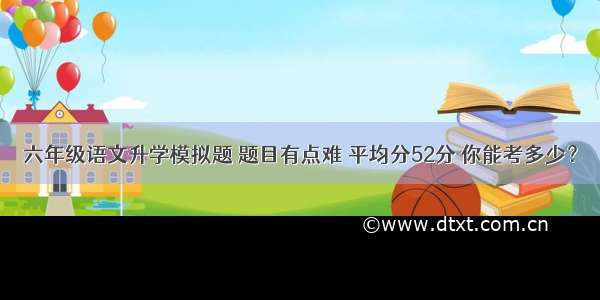 六年级语文升学模拟题 题目有点难 平均分52分 你能考多少？