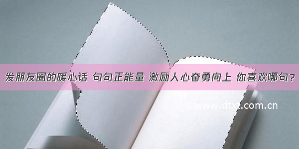 发朋友圈的暖心话 句句正能量 激励人心奋勇向上 你喜欢哪句？