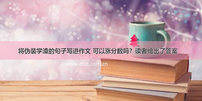 将伪装学渣的句子写进作文 可以涨分数吗？读者给出了答案