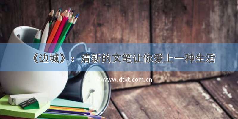 《边城》：清新的文笔让你爱上一种生活