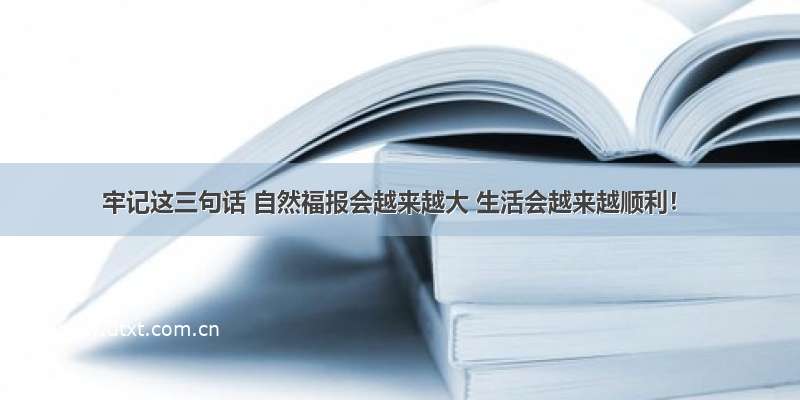 牢记这三句话 自然福报会越来越大 生活会越来越顺利！