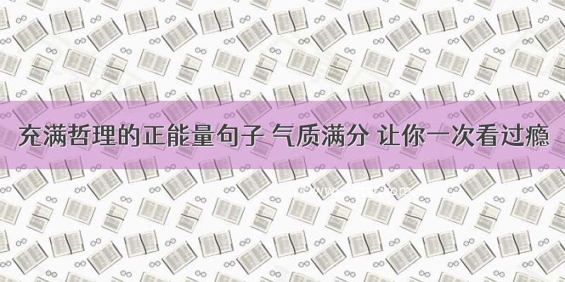 充满哲理的正能量句子 气质满分 让你一次看过瘾