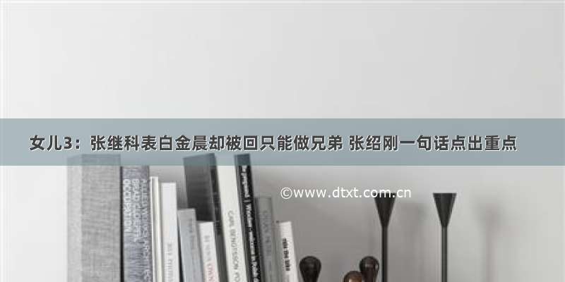 女儿3：张继科表白金晨却被回只能做兄弟 张绍刚一句话点出重点