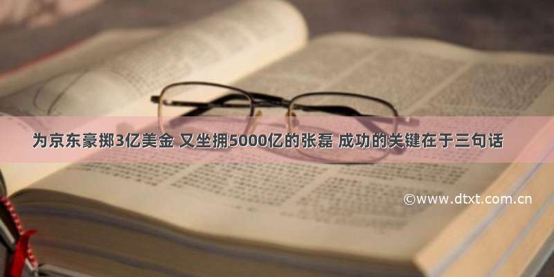 为京东豪掷3亿美金 又坐拥5000亿的张磊 成功的关键在于三句话