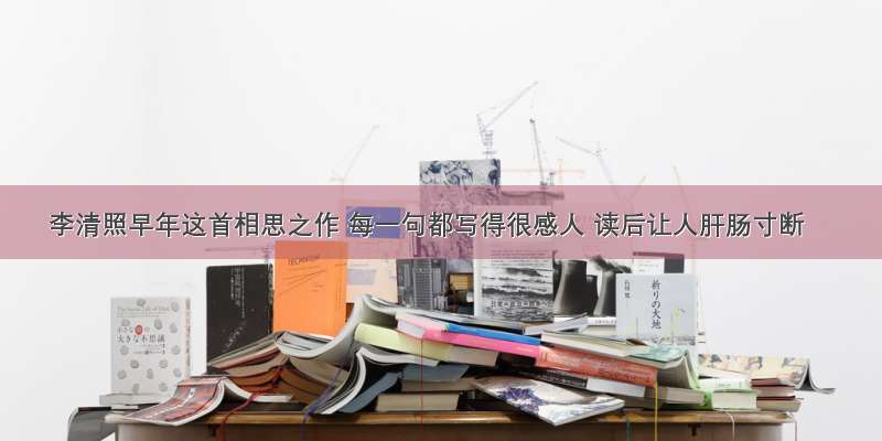 李清照早年这首相思之作 每一句都写得很感人 读后让人肝肠寸断