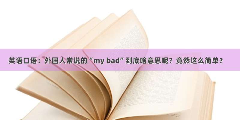 英语口语：外国人常说的“my bad”到底啥意思呢？竟然这么简单？
