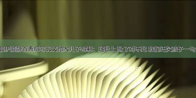 乘风破浪伊能静首秀后写长文给大儿子哈利：这世上 除了对不起 我们还欠孩子一句……