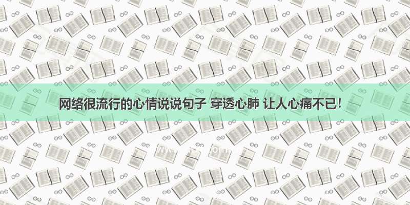 网络很流行的心情说说句子 穿透心肺 让人心痛不已！