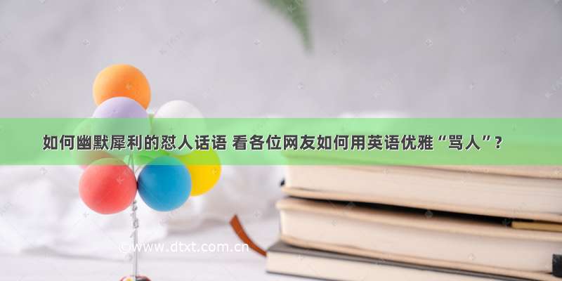 如何幽默犀利的怼人话语 看各位网友如何用英语优雅“骂人”?