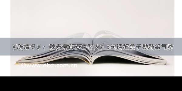 《陈情令》：魏无羡有多会怼人？3句话把金子勋肺给气炸