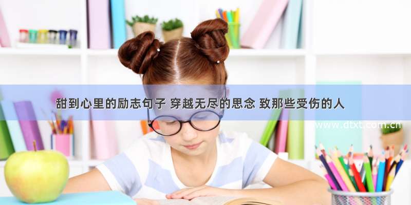 甜到心里的励志句子 穿越无尽的思念 致那些受伤的人