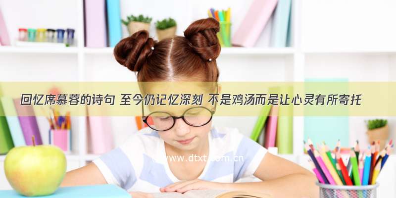 回忆席慕蓉的诗句 至今仍记忆深刻 不是鸡汤而是让心灵有所寄托